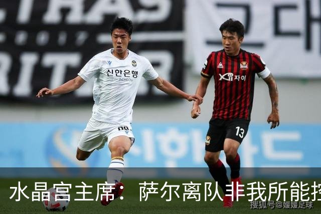 水晶宫主席：萨尔离队非我所能控制，利物浦报价未达成交易